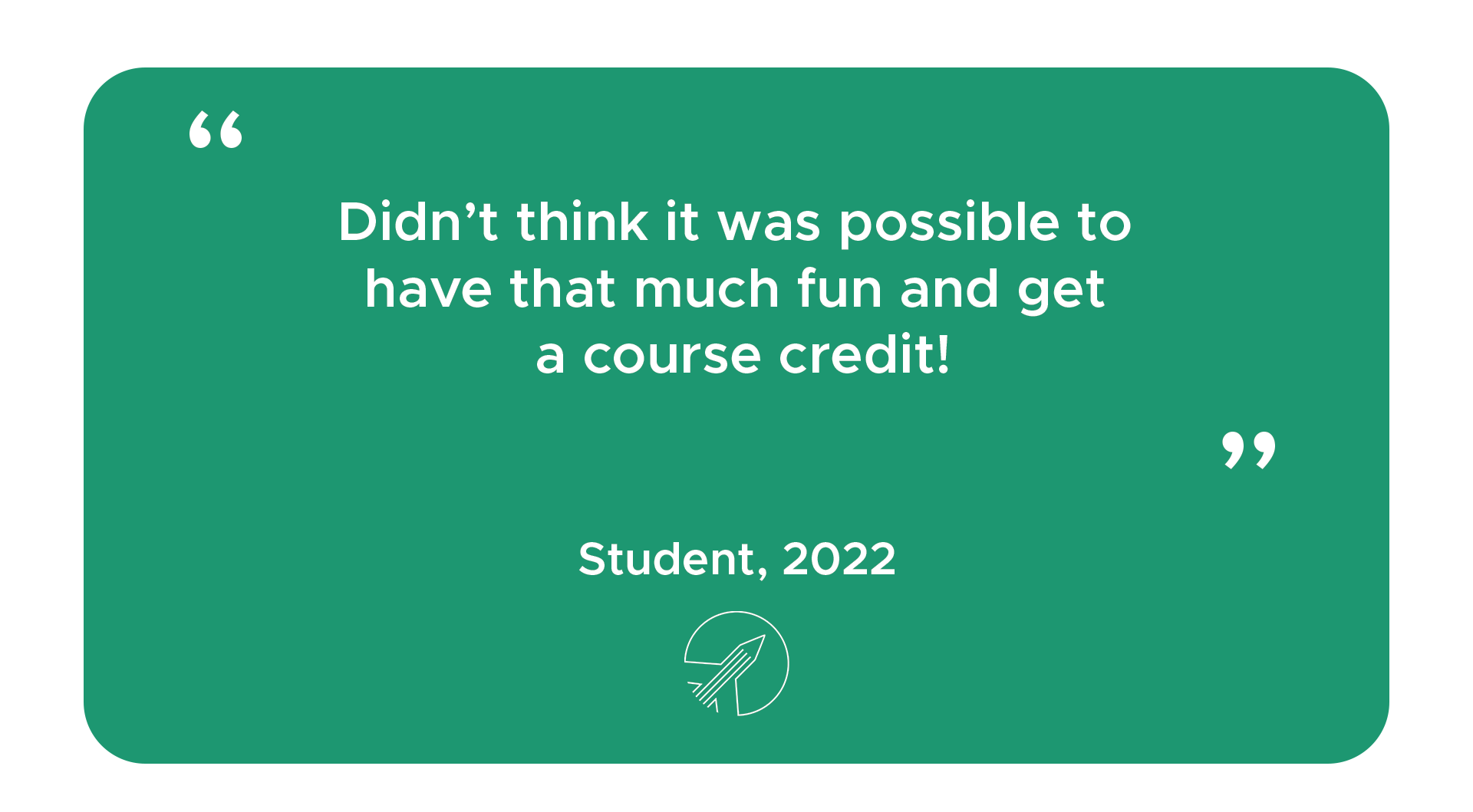 "Didn't think it was possible to have that much fun and get a course credit!" - Student, 2022